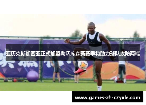 亚历克斯加西亚正式加盟勒沃库森新赛季将助力球队攻防两端