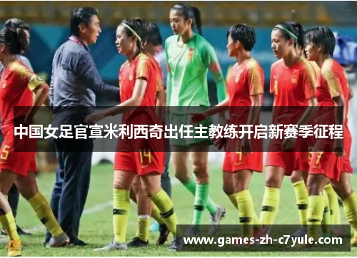 中国女足官宣米利西奇出任主教练开启新赛季征程