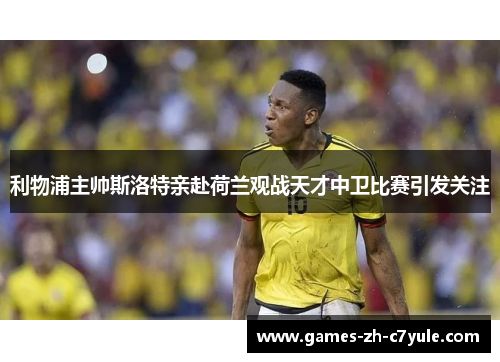 利物浦主帅斯洛特亲赴荷兰观战天才中卫比赛引发关注