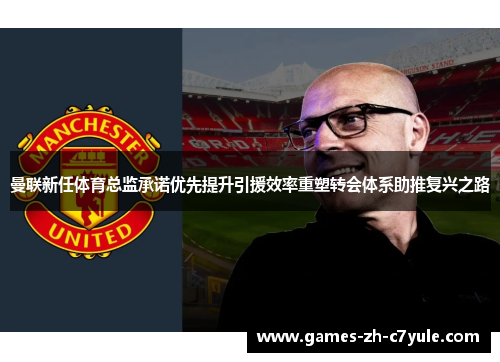 曼联新任体育总监承诺优先提升引援效率重塑转会体系助推复兴之路