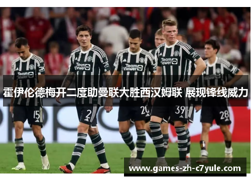 霍伊伦德梅开二度助曼联大胜西汉姆联 展现锋线威力