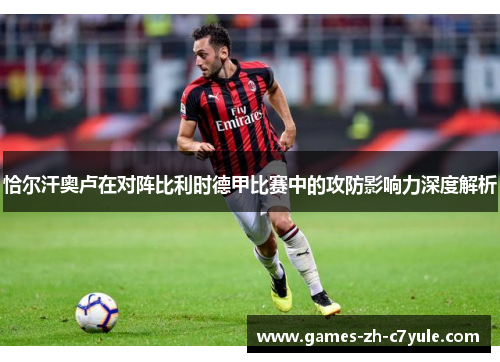 恰尔汗奥卢在对阵比利时德甲比赛中的攻防影响力深度解析