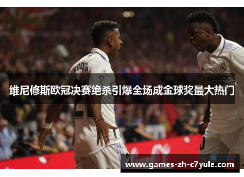 维尼修斯欧冠决赛绝杀引爆全场成金球奖最大热门