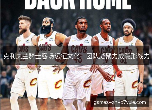 克利夫兰骑士客场远征文化，团队凝聚力成隐形战力